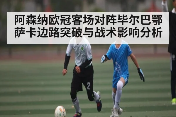 阿森纳欧冠客场对阵毕尔巴鄂 萨卡边路突破与战术影响分析