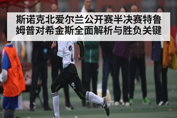 斯诺克北爱尔兰公开赛半决赛特鲁姆普对希金斯全面解析与胜负关键